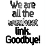 We are all the weakest link. Goodbye!